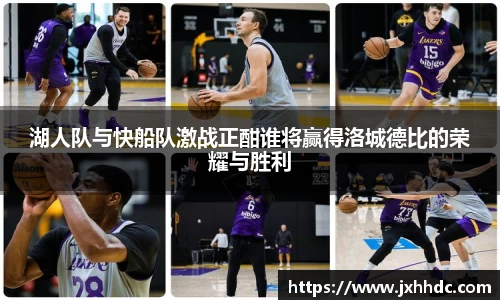 湖人队与快船队激战正酣谁将赢得洛城德比的荣耀与胜利
