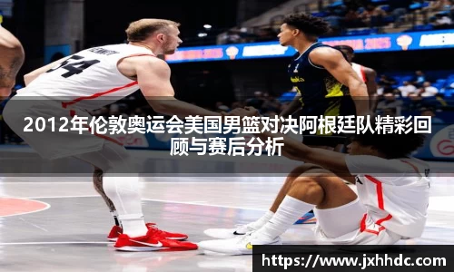 2012年伦敦奥运会美国男篮对决阿根廷队精彩回顾与赛后分析