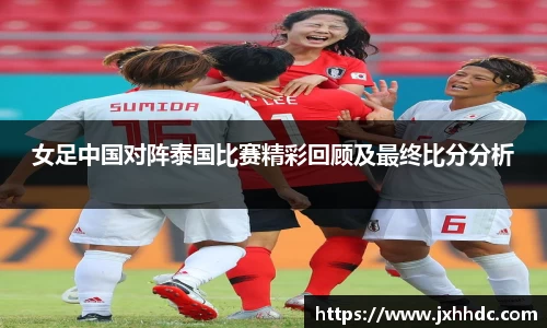 女足中国对阵泰国比赛精彩回顾及最终比分分析